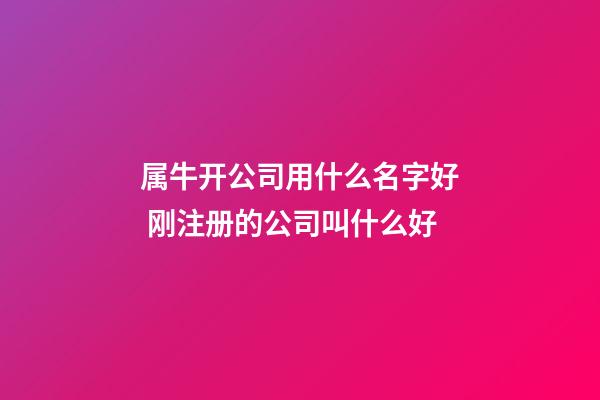 属牛开公司用什么名字好 刚注册的公司叫什么好-第1张-公司起名-玄机派